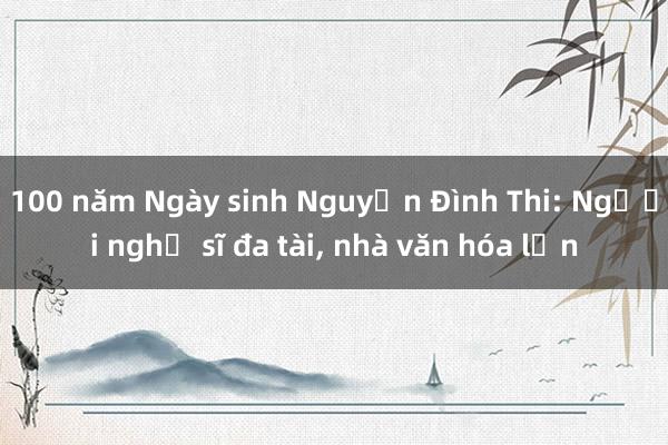 100 năm Ngày sinh Nguyễn Đình Thi: Người nghệ sĩ đa tài, nhà văn hóa lớn