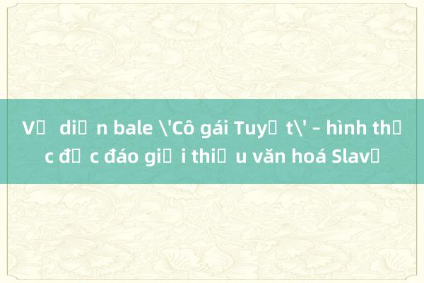 Vở diễn bale 'Cô gái Tuyết' – hình thức độc đáo giới thiệu văn hoá Slavơ