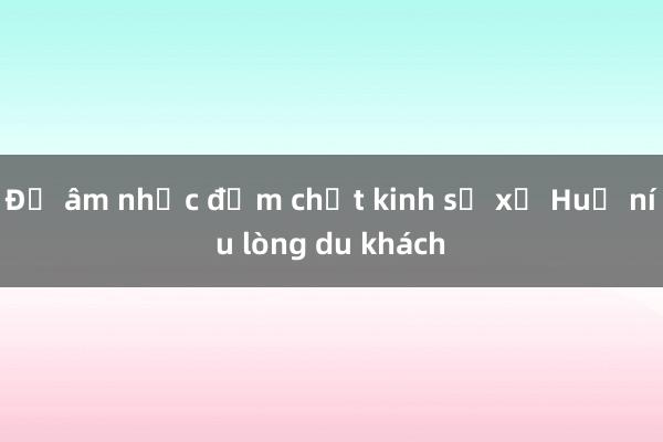 Để âm nhạc đậm chất kinh sư xứ Huế níu lòng du khách 