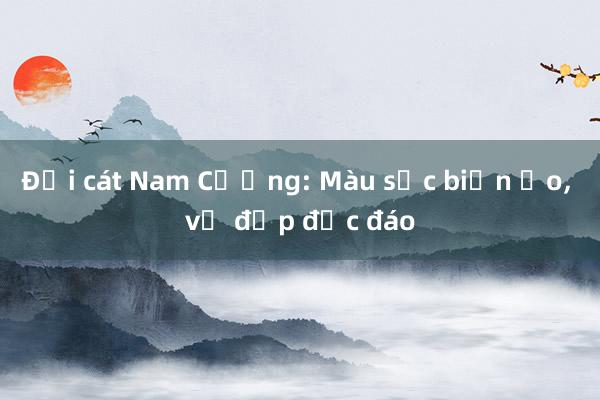 Đồi cát Nam Cương: Màu sắc biến ảo, vẻ đẹp độc đáo