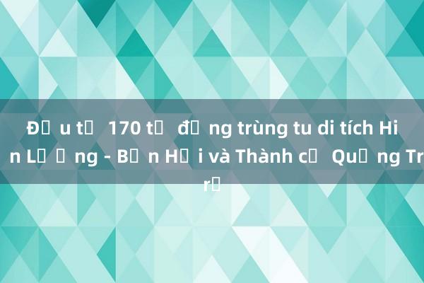 Đầu tư 170 tỷ đồng trùng tu di tích Hiền Lương - Bến Hải và Thành cổ Quảng Trị