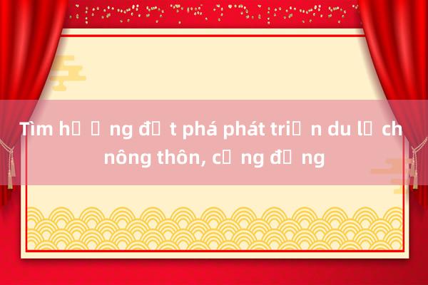 Tìm hướng đột phá phát triển du lịch nông thôn, cộng đồng