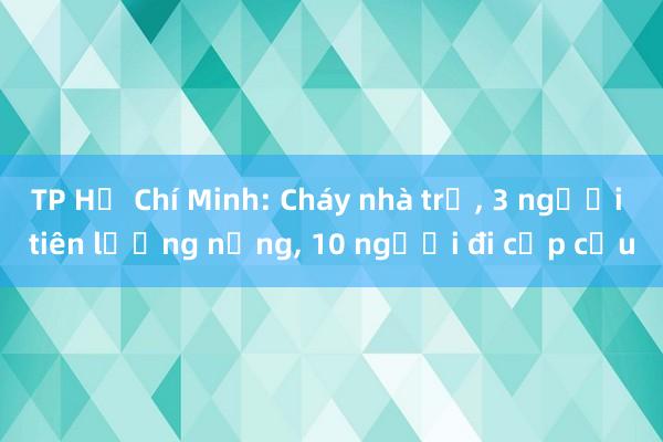 TP Hồ Chí Minh: Cháy nhà trọ， 3 người tiên lượng nặng， 10 người đi cấp cứu