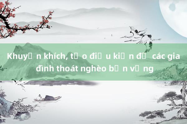 Khuyến khích， tạo điều kiện để các gia đình thoát nghèo bền vững