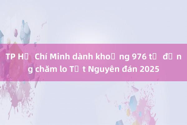 TP Hồ Chí Minh dành khoảng 976 tỷ đồng chăm lo Tết Nguyên đán 2025