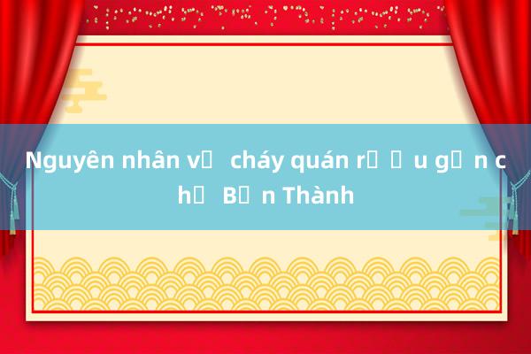 Nguyên nhân vụ cháy quán rượu gần chợ Bến Thành