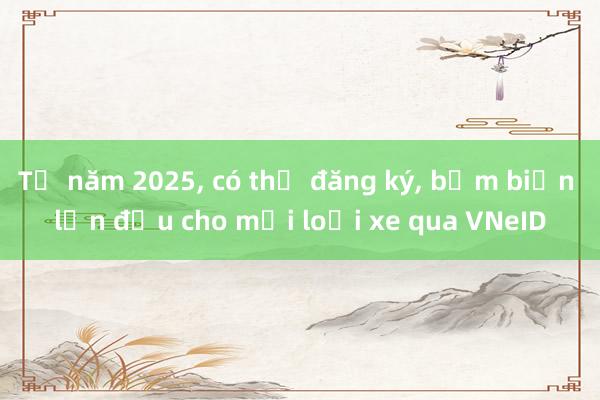 Từ năm 2025, có thể đăng ký, bấm biển lần đầu cho mọi loại xe qua VNeID