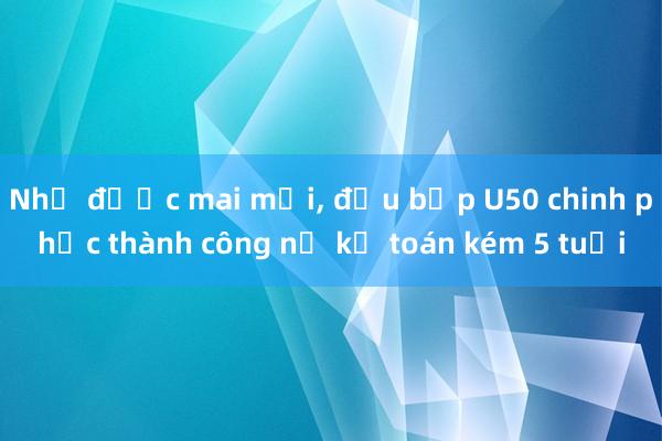 Nhờ được mai mối， đầu bếp U50 chinh phục thành công nữ kế toán kém 5 tuổi