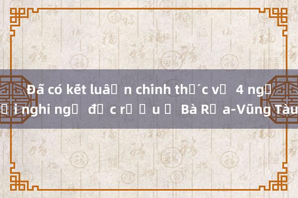 Đã có kết luận chính thức vụ 4 người nghi ngộ độc rượu ở Bà Rịa-Vũng Tàu