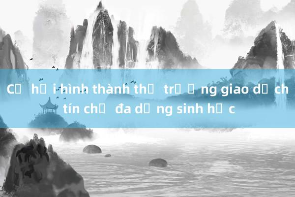 Cơ hội hình thành thị trường giao dịch tín chỉ đa dạng sinh học 