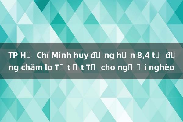 TP Hồ Chí Minh huy động hơn 8，4 tỷ đồng chăm lo Tết Ất Tỵ cho người nghèo