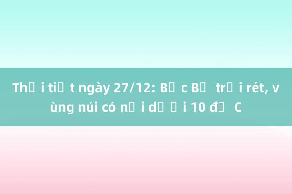 Thời tiết ngày 27/12: Bắc Bộ trời rét， vùng núi có nơi dưới 10 độ C