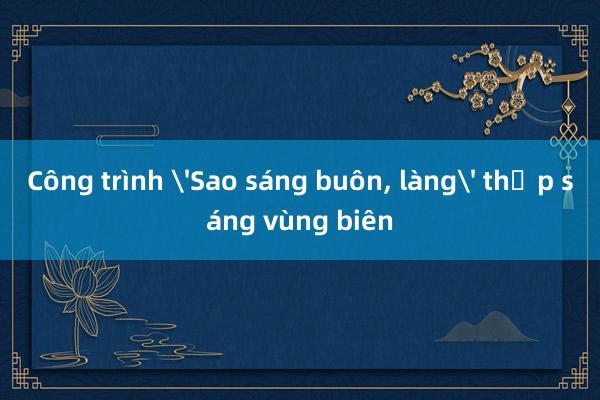 Công trình 'Sao sáng buôn, làng' thắp sáng vùng biên