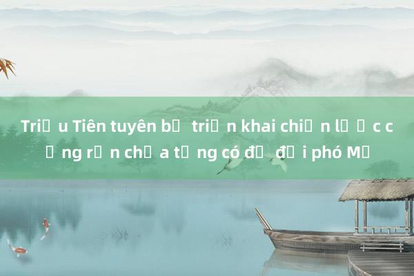 Triều Tiên tuyên bố triển khai chiến lược cứng rắn chưa từng có để đối phó Mỹ