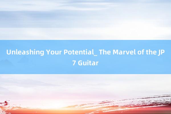 Unleashing Your Potential_ The Marvel of the JP7 Guitar