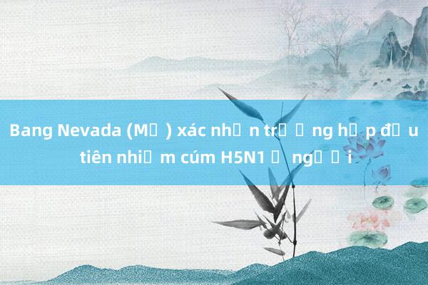 Bang Nevada (Mỹ) xác nhận trường hợp đầu tiên nhiễm cúm H5N1 ở người